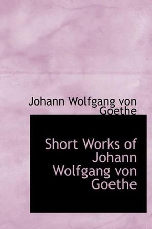 Short Works of Johann Wolfgang Von Goethe