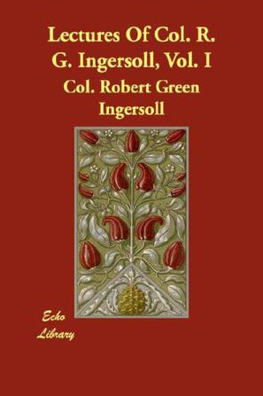 Lectures Of Col. R. G. Ingersoll, Vol. I