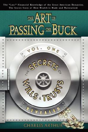 The Art of Passing the Buck, Vol I; Secrets of Wills and Trusts Revealed