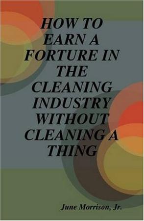 How to Earn A Forture in the Cleaning Industry without Cleaning A Thing