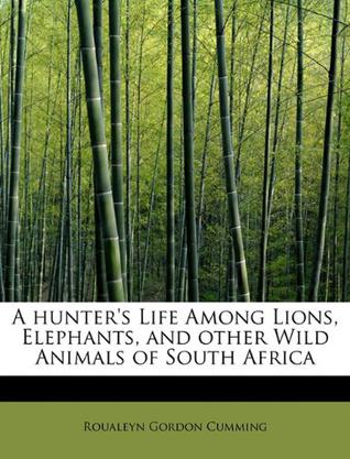 A Hunter's Life Among Lions, Elephants, and Other Wild Animals of South Africa