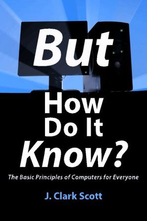 But How Do It Know? - The Basic Principles of Computers for Everyone