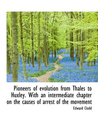 Pioneers of Evolution from Thales to Huxley. With an Intermediate Chapter on the Causes of Arrest of