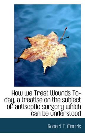 How We Treat Wounds To-day, a Treatise on the Subject of Antiseptic Surgery Which Can be Understood