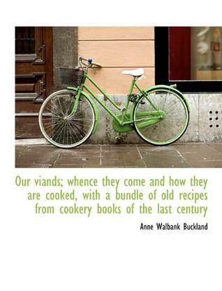 Our Viands; Whence They Come and How They are Cooked, with a Bundle of Old Recipes from Cookery Book