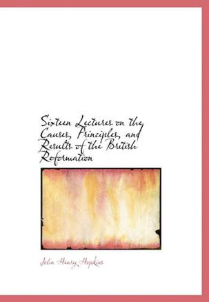 Sixteen Lectures on the Causes, Principles, and Results of the British Reformation