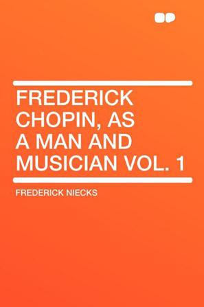 Frederick Chopin, as a Man and Musician Vol. 1
