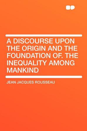 A Discourse Upon the Origin and the Foundation Of. the Inequality Among Mankind