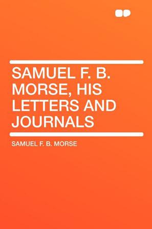Samuel F. B. Morse, His Letters and Journals