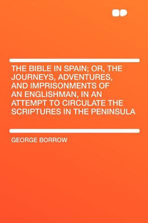 The Bible in Spain; Or, the Journeys, Adventures, and Imprisonments of an Englishman, in an Attempt to Circulate the Scriptures in the Peninsula