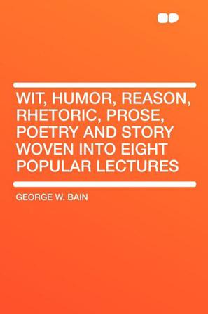 Wit, Humor, Reason, Rhetoric, Prose, Poetry and Story Woven Into Eight Popular Lectures