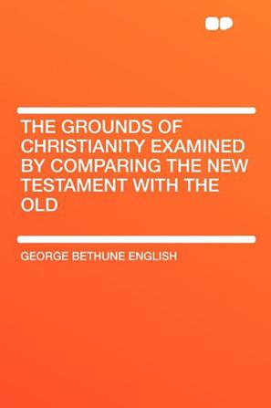 The Grounds of Christianity Examined by Comparing the New Testament with the Old