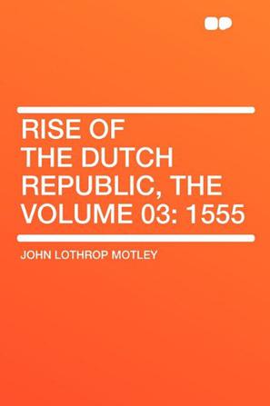 Rise of the Dutch Republic, the Volume 03