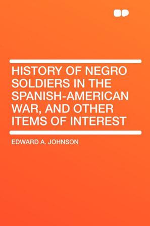 History of Negro Soldiers in the Spanish-American War, and Other Items of Interest