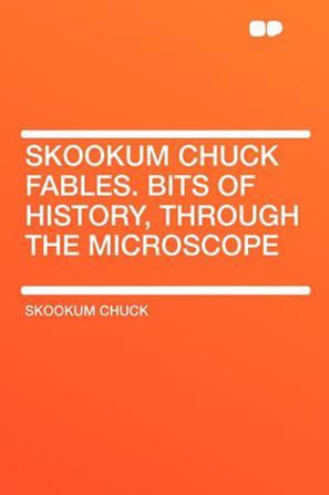 Skookum Chuck Fables. Bits of History, Through the Microscope