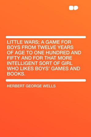 Little Wars; a Game for Boys from Twelve Years of Age to One Hundred and Fifty and for That More Intelligent Sort of Girl Who Likes Boys' Games and Books.