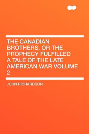 The Canadian Brothers, or the Prophecy Fulfilled a Tale of the Late American War Volume 2