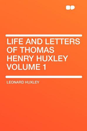 Life and Letters of Thomas Henry Huxley Volume 1