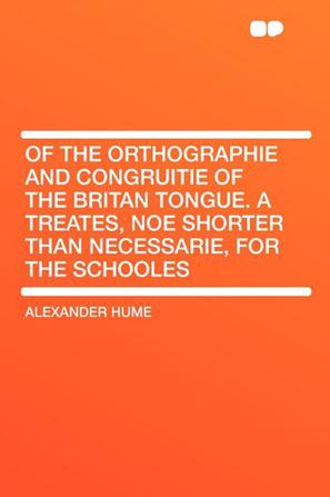 Of the Orthographie and Congruitie of the Britan Tongue. a Treates, Noe Shorter Than Necessarie, for the Schooles