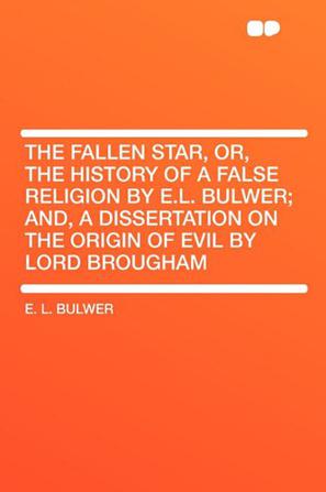 The Fallen Star, Or, the History of a False Religion by E.L. Bulwer; And, a Dissertation on the Origin of Evil by Lord Brougham