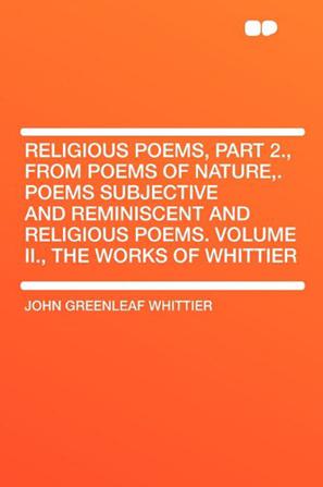 Religious Poems, Part 2., from Poems of Nature,. Poems Subjective and Reminiscent and Religious Poems. Volume II., the Works of Whittier