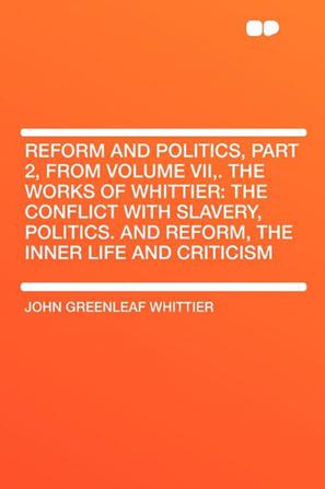 Reform and Politics, Part 2, from Volume VII,. The Works of Whittier