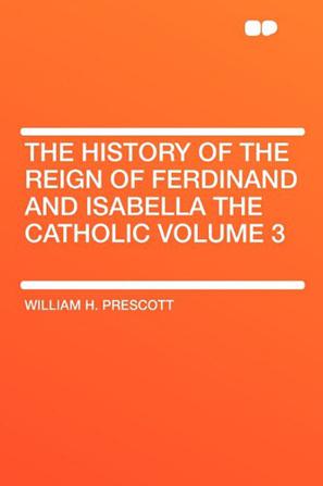 The History of the Reign of Ferdinand and Isabella the Catholic Volume 3