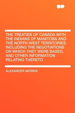 The Treaties of Canada with the Indians of Manitoba and the North-West Territories. Including the Negotiations on Which They Were Based, and Other Information Relating Thereto