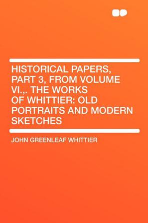 Historical Papers, Part 3, from Volume VI.,. The Works of Whittier