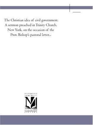 The Christian Idea of Civil Government. a Sermon Preached in Trinity Church, New York, on the Occasion of the Prov. Bishop's Pastoral Letter...