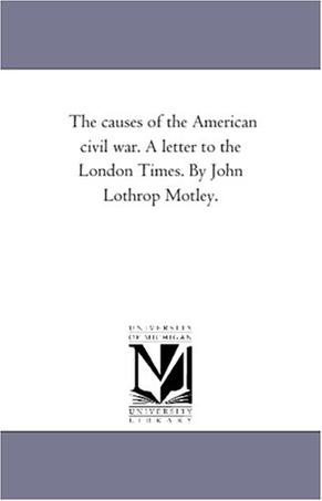 The Causes of the American Civil War. a Letter to the London Times. by John Lothrop Motley.