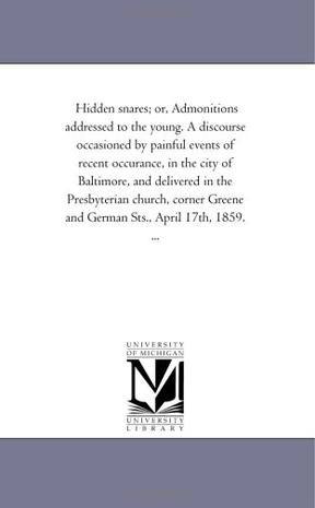 Hidden Snares; or, Admonitions Addressed to the Young. A Discourse Occasioned by Painful Events of Recent Occurance, in the City of Baltimore, and Delivered ... and German Sts., April 17th, 1859. ...
