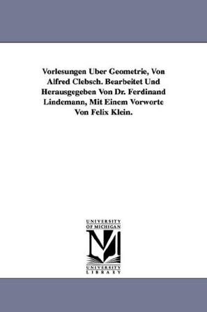 Vorlesungen Uber Geometrie, Von Alfred Clebsch. Bearbeitet Und Herausgegeben Von Dr. Ferdinand Lindemann, Mit Einem Vorworte Von Felix Klein.