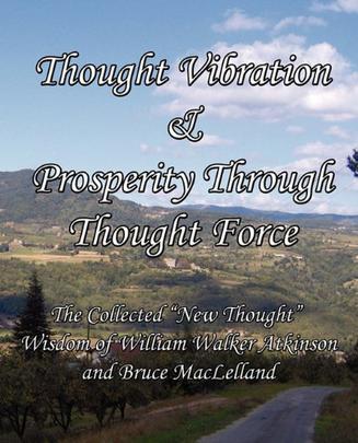 Thought Vibration & Prosperity Through Thought Force - The Collected "New Thought" Wisdom of William Walker Atkinson and Bruce MacLelland