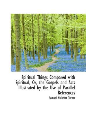 Spiritual Things Compared with Spiritual, Or, the Gospels and Acts Illustrated by the Use of Paralle