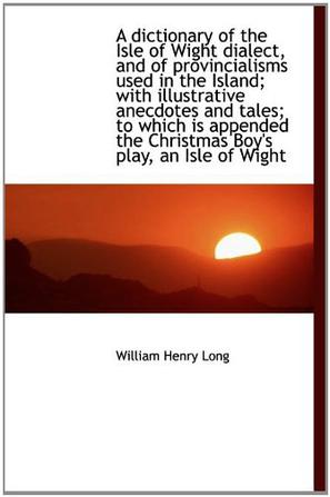 A Dictionary of the Isle of Wight Dialect, and of Provincialisms Used in the Island; with Illustrati