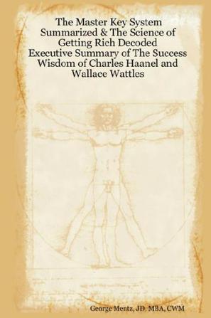 The Master Key System Summarized & The Science of Getting Rich Decoded - Executive Summary of The Success Wisdom of Charles Haanel and Wallace Wattles