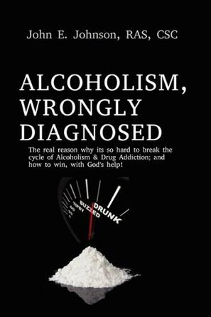 Alcoholism, Wrongly Diagnosed, The Real Reason, Why Its So Hard to Break the Cycle of Alcoholism & Drug Addiction, and How to Win, with God's Help