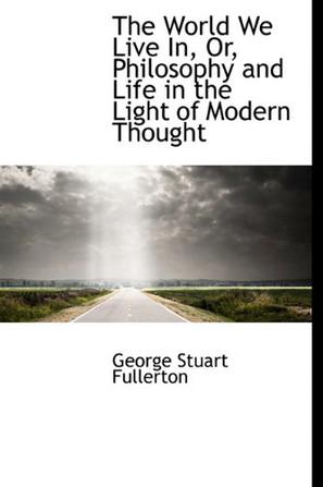 The World We Live In, Or, Philosophy and Life in the Light of Modern Thought