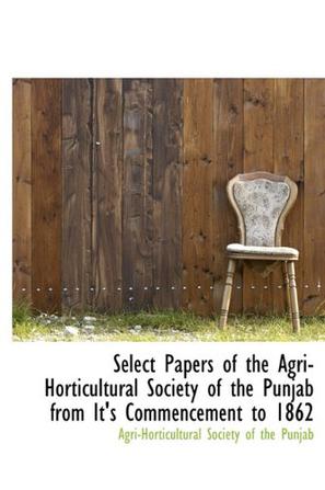 Select Papers of the Agri-Horticultural Society of the Punjab from It's Commencement to 1862