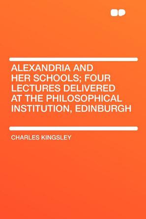 Alexandria and Her Schools; Four Lectures Delivered at the Philosophical Institution, Edinburgh