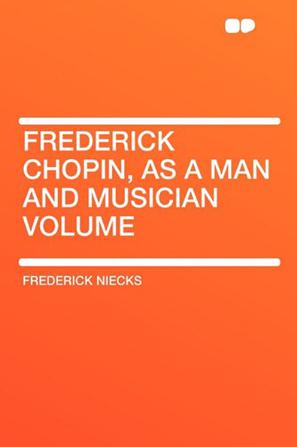 Frederick Chopin, as a Man and Musician Volume