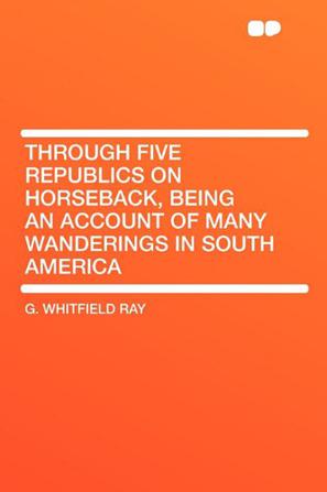 Through Five Republics on Horseback, Being an Account of Many Wanderings in South America
