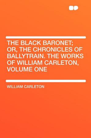The Black Baronet; Or, the Chronicles of Ballytrain. the Works of William Carleton, Volume One