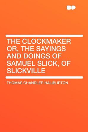 The Clockmaker Or, the Sayings and Doings of Samuel Slick, of Slickville