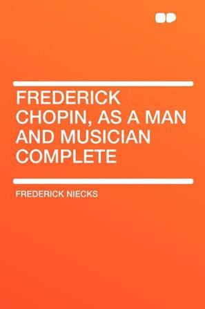 Frederick Chopin, as a Man and Musician Complete