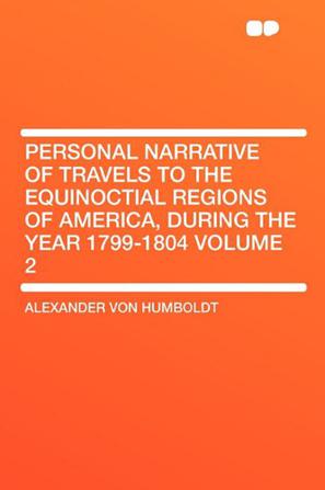 Personal Narrative of Travels to the Equinoctial Regions of America, During the Year 1799-1804 Volume 2