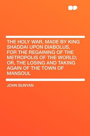 The Holy War, Made by King Shaddai Upon Diabolus, for the Regaining of the Metropolis of the World; or, the Losing and Taking Again of the Town of Mansoul