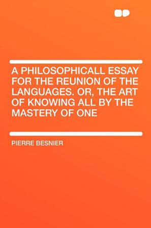 A Philosophicall Essay for the Reunion of the Languages. Or, the Art of Knowing All by the Mastery of One
