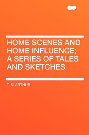 Home Scenes and Home Influence; A Series of Tales and Sketches
